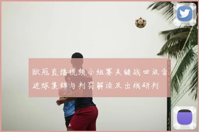 欧冠直播视频小组赛关键战回放含进球集锦与判罚解读及出线研判
