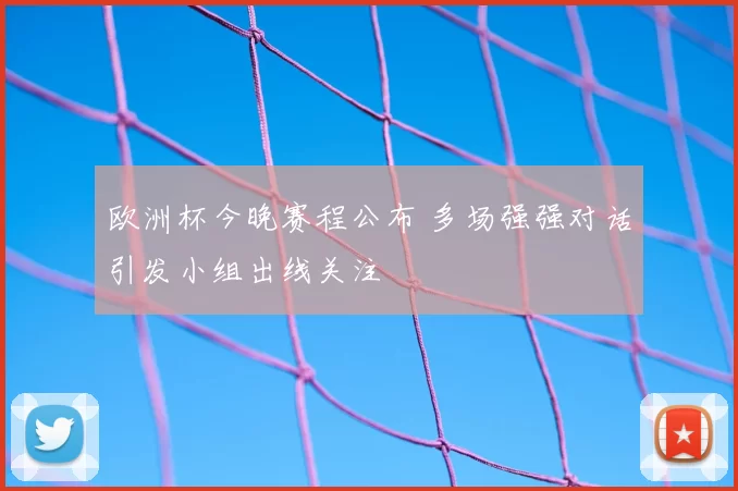 欧洲杯今晚赛程公布 多场强强对话引发小组出线关注