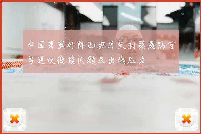 中国男篮对阵西班牙失利暴露防守与进攻衔接问题及出线压力