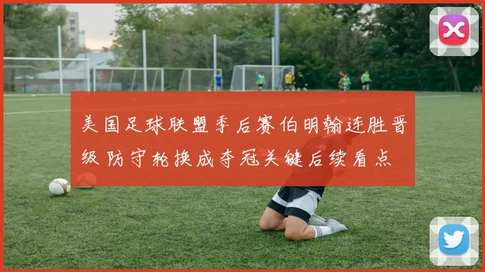 美国足球联盟季后赛伯明翰连胜晋级 防守轮换成夺冠关键后续看点