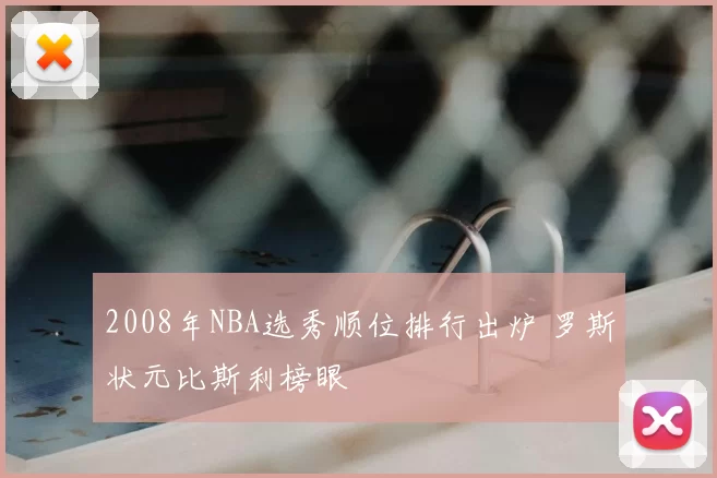 2008年NBA选秀顺位排行出炉 罗斯状元比斯利榜眼