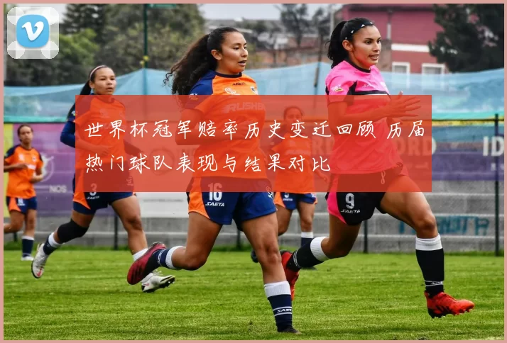 世界杯冠军赔率历史变迁回顾 历届热门球队表现与结果对比