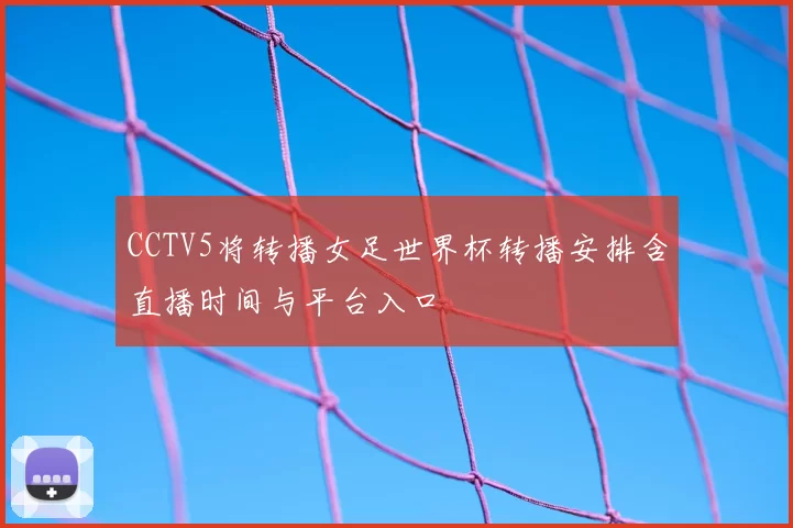 CCTV5将转播女足世界杯转播安排含直播时间与平台入口