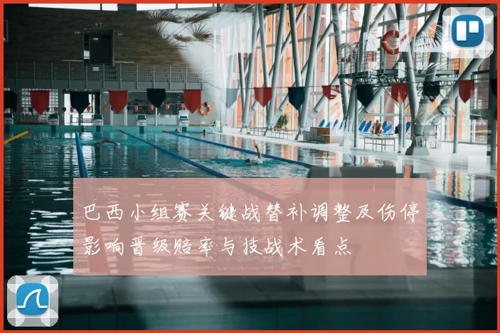 巴西小组赛关键战替补调整及伤停影响晋级赔率与技战术看点