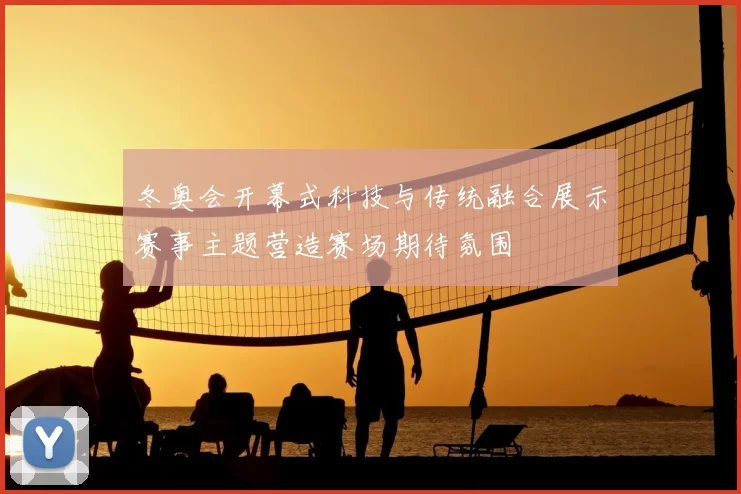 冬奥会开幕式科技与传统融合展示赛事主题营造赛场期待氛围