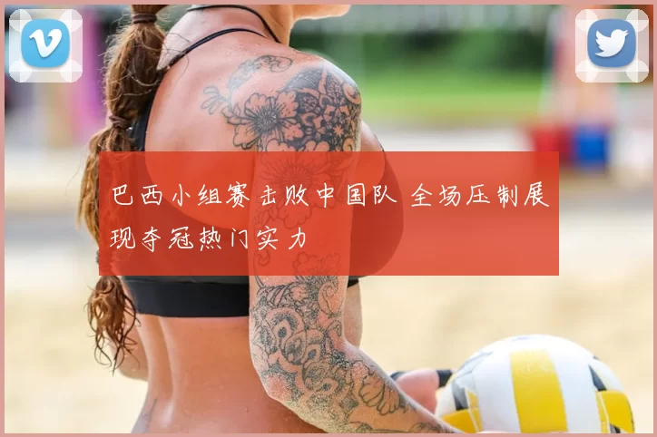 巴西小组赛击败中国队 全场压制展现夺冠热门实力