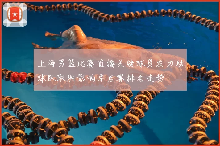 上海男篮比赛直播关键球员发力助球队取胜影响季后赛排名走势