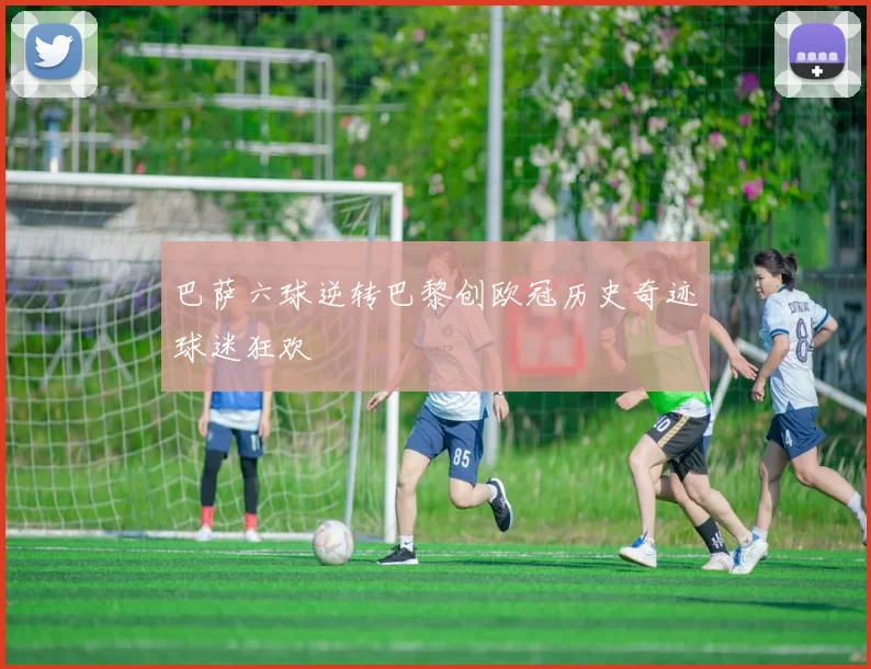 巴萨六球逆转巴黎创欧冠历史奇迹球迷狂欢