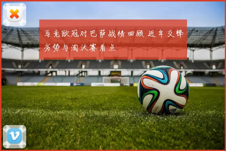 马竞欧冠对巴萨战绩回顾 近年交锋劣势与淘汰赛看点