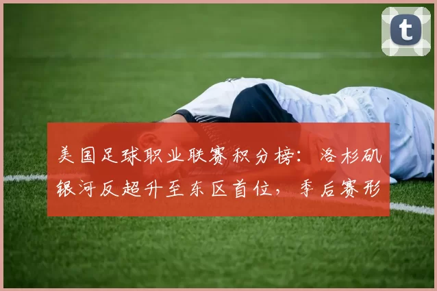 美国足球职业联赛积分榜：洛杉矶银河反超升至东区首位，季后赛形势紧张
