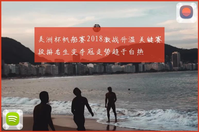 美洲杯帆船赛2018激战升温 关键赛段排名生变夺冠走势趋于白热