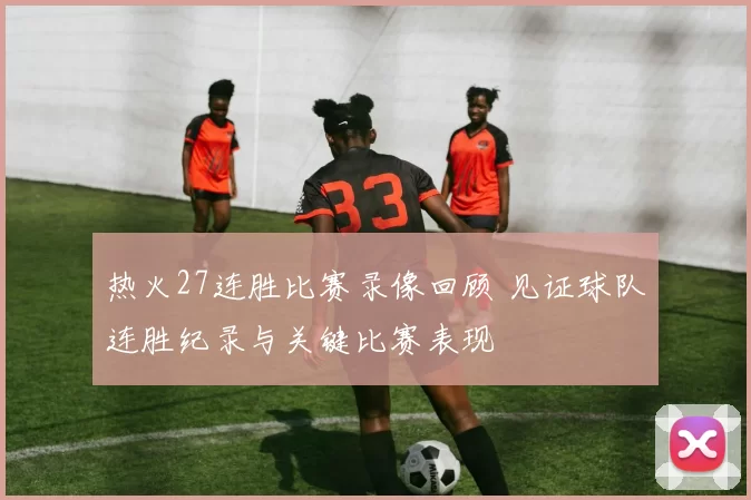 热火27连胜比赛录像回顾 见证球队连胜纪录与关键比赛表现