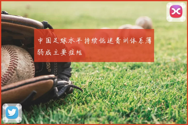 中国足球水平持续低迷青训体系薄弱成主要症结