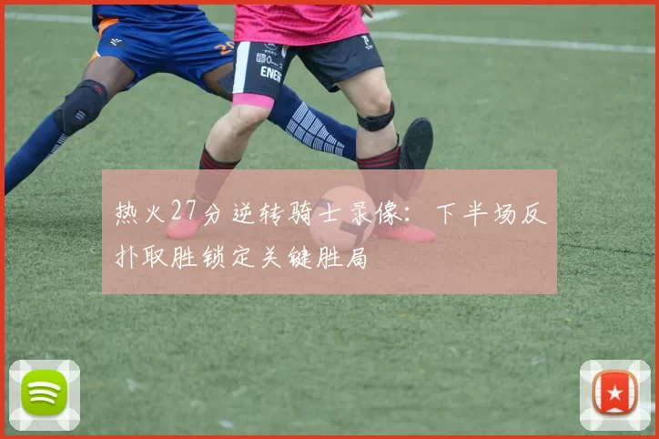 热火27分逆转骑士录像：下半场反扑取胜锁定关键胜局