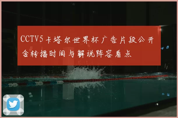 CCTV5卡塔尔世界杯广告片段公开 含转播时间与解说阵容看点