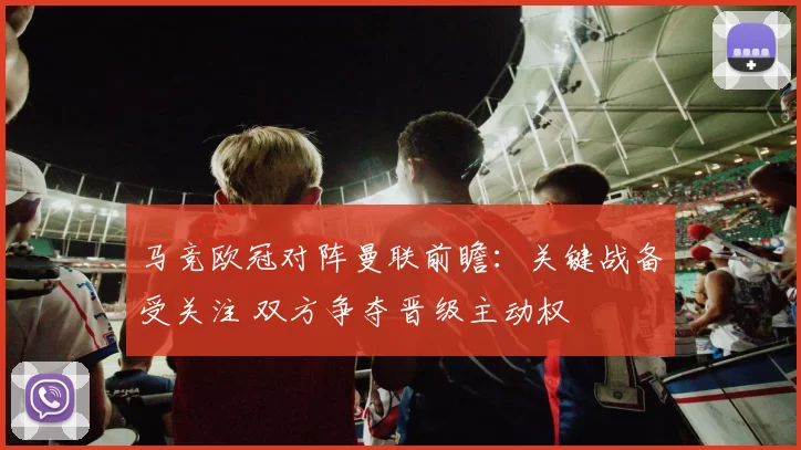 马竞欧冠对阵曼联前瞻:关键战备受关注 双方争夺晋级主动权