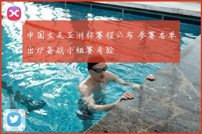 中国女足亚洲杯赛程公布 参赛名单出炉备战小组赛考验