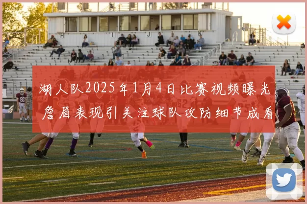 湖人队2025年1月4日比赛视频曝光 詹眉表现引关注球队攻防细节成看点
