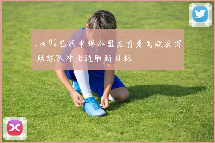 1米92巴西中锋加盟后首秀高效发挥 助球队冲击连胜新目标