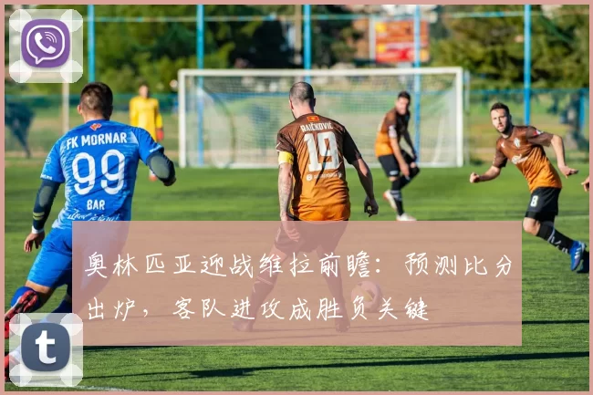 奥林匹亚迎战维拉前瞻:预测比分出炉,客队进攻成胜负关键
