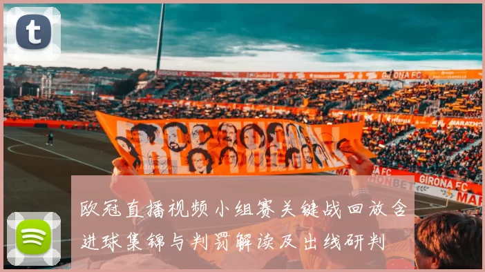 欧冠直播视频小组赛关键战回放含进球集锦与判罚解读及出线研判