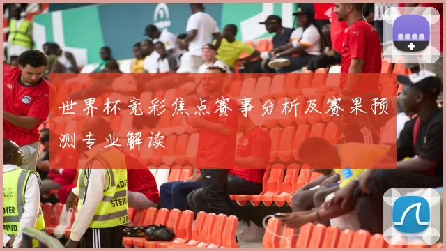 世界杯竞彩焦点赛事分析及赛果预测专业解读