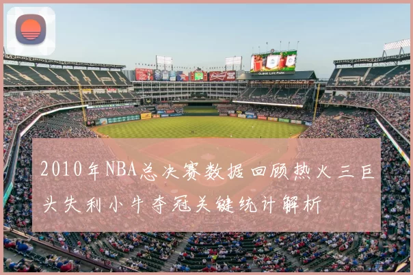 2010年NBA总决赛数据回顾热火三巨头失利小牛夺冠关键统计解析