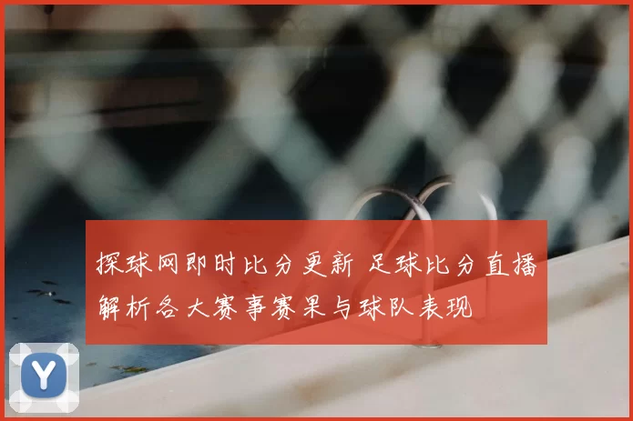 探球网即时比分更新 足球比分直播解析各大赛事赛果与球队表现
