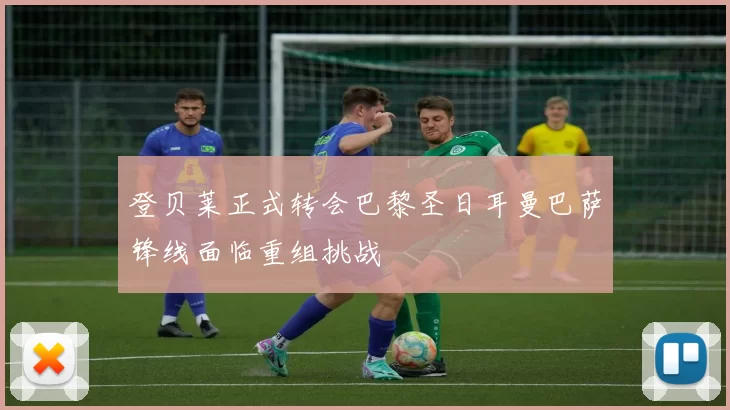登贝莱正式转会巴黎圣日耳曼巴萨锋线面临重组挑战