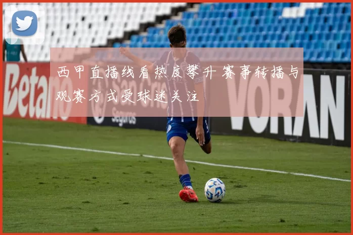 西甲直播线看热度攀升 赛事转播与观赛方式受球迷关注