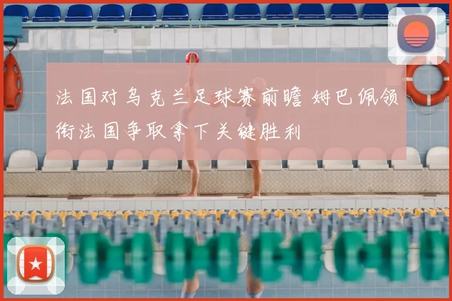 法国对乌克兰足球赛前瞻 姆巴佩领衔法国争取拿下关键胜利