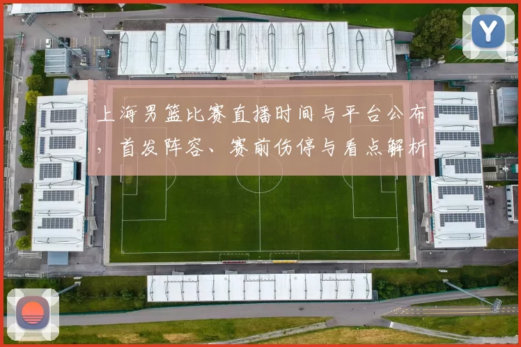 上海男篮比赛直播时间与平台公布,首发阵容、赛前伤停与看点解析