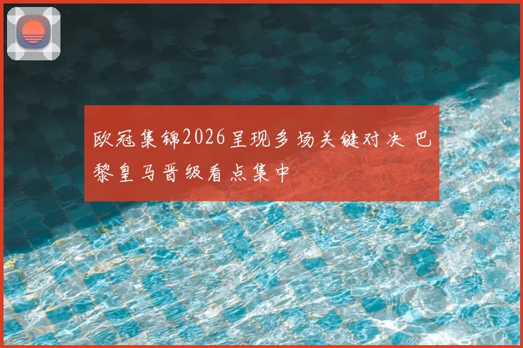 欧冠集锦2026呈现多场关键对决 巴黎皇马晋级看点集中