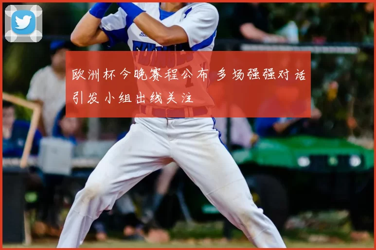 欧洲杯今晚赛程公布 多场强强对话引发小组出线关注