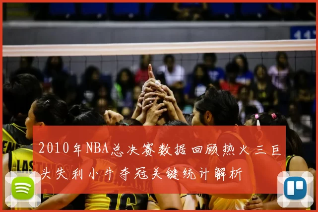 2010年NBA总决赛数据回顾热火三巨头失利小牛夺冠关键统计解析